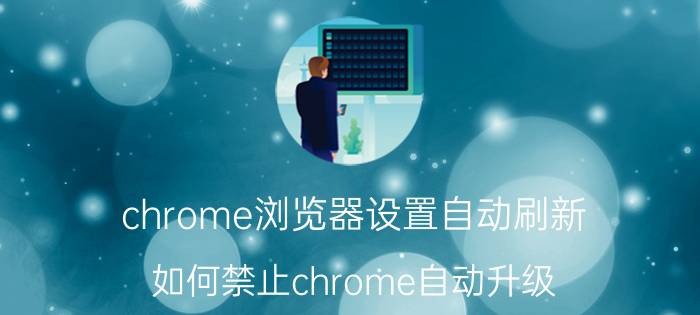 chrome浏览器设置自动刷新 如何禁止chrome自动升级？